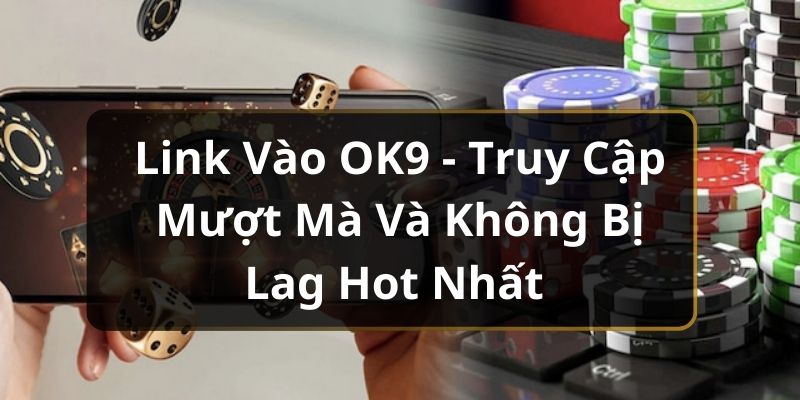 Link Vào OK9 – Truy Cập Mượt Mà Và Không Bị Lag Hot Nhất