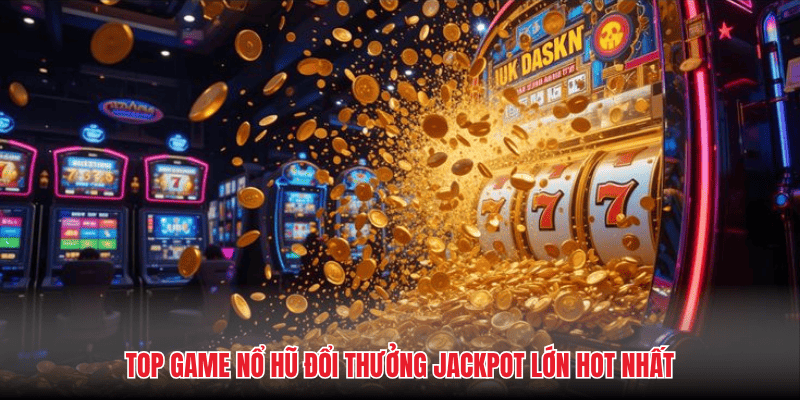 Top game nổ hũ đổi thưởng jackpot lớn hot nhất
